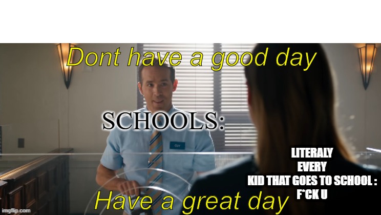So true | LITERALY EVERY KID THAT GOES TO SCHOOL :
F*CK U; SCHOOLS: | image tagged in free guy have a great day,unhelpful high school teacher | made w/ Imgflip meme maker