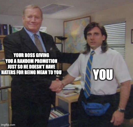the office congratulations | YOUR BOSS GIVING YOU A RANDOM PROMOTION JUST SO HE DOESN'T HAVE HATERS FOR BEING MEAN TO YOU; YOU | image tagged in the office congratulations | made w/ Imgflip meme maker