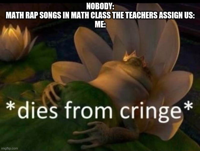 Does anyone have to listen to these? | NOBODY:
MATH RAP SONGS IN MATH CLASS THE TEACHERS ASSIGN US:
ME: | image tagged in dies of cringe | made w/ Imgflip meme maker