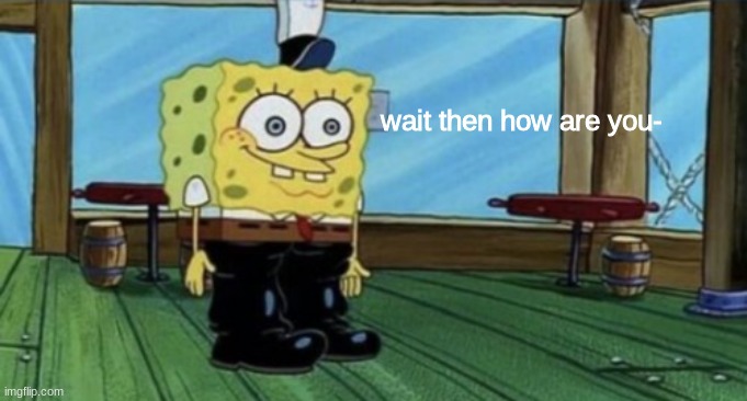 spunch bop boots | wait then how are you- | image tagged in spunch bop boots | made w/ Imgflip meme maker