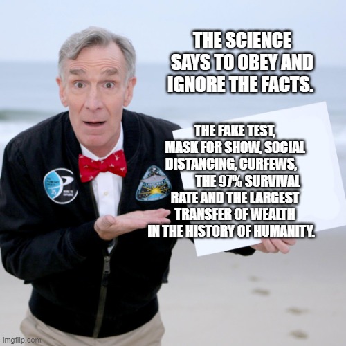 Bill Nye Blank Sign | THE SCIENCE SAYS TO OBEY AND IGNORE THE FACTS. THE FAKE TEST, MASK FOR SHOW, SOCIAL DISTANCING, CURFEWS,              THE 97% SURVIVAL RATE AND THE LARGEST TRANSFER OF WEALTH IN THE HISTORY OF HUMANITY. | image tagged in bill nye blank sign | made w/ Imgflip meme maker