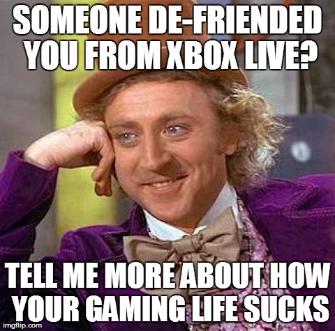 I'm so very sorry. | SOMEONE DE-FRIENDED YOU FROM XBOX LIVE? TELL ME MORE ABOUT HOW YOUR GAMING LIFE SUCKS | image tagged in memes,creepy condescending wonka | made w/ Imgflip meme maker