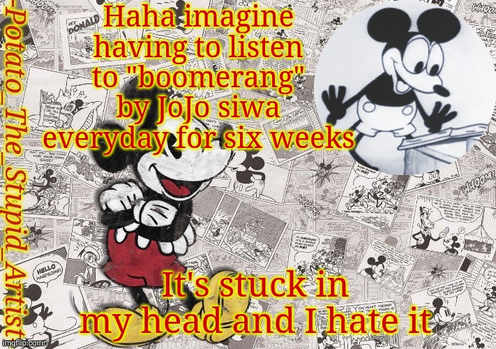 At least this is only at school | Haha imagine having to listen to "boomerang" by JoJo siwa everyday for six weeks; It's stuck in my head and I hate it | image tagged in original mickey mouse template thanks -nezuko_official- | made w/ Imgflip meme maker