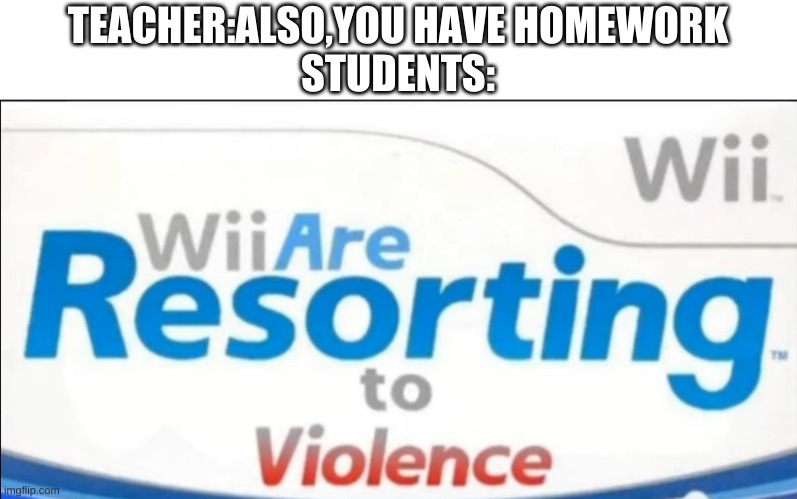 When theres homework | TEACHER:ALSO,YOU HAVE HOMEWORK

STUDENTS: | image tagged in wii are resorting to violence | made w/ Imgflip meme maker