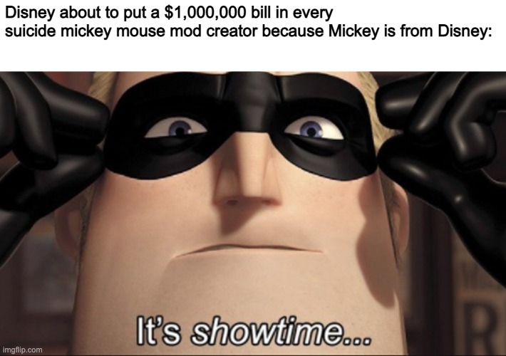 Showtime | Disney about to put a $1,000,000 bill in every suicide mickey mouse mod creator because Mickey is from Disney: | image tagged in it's showtime | made w/ Imgflip meme maker