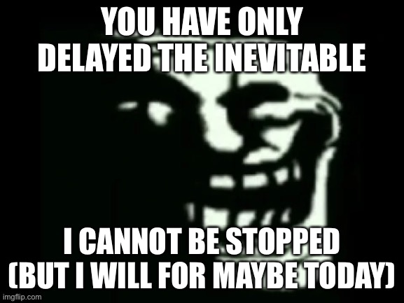 Trollge | YOU HAVE ONLY DELAYED THE INEVITABLE; I CANNOT BE STOPPED (BUT I WILL FOR MAYBE TODAY) | image tagged in trollge | made w/ Imgflip meme maker