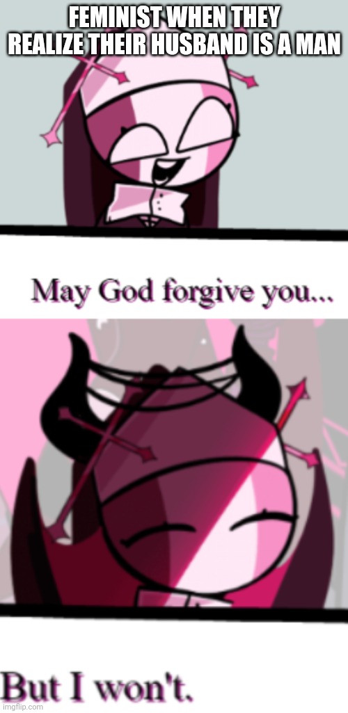 Sarvente May God Forgive You | FEMINIST WHEN THEY REALIZE THEIR HUSBAND IS A MAN | image tagged in sarvente may god forgive you | made w/ Imgflip meme maker