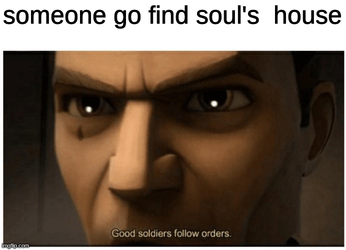 *Joke* or is it? | someone go find soul's  house | image tagged in good soldiers follow orders | made w/ Imgflip meme maker