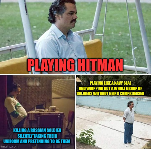 Playing hitman like a navy seal |  PLAYING HITMAN; PLAYING LIKE A NAVY SEAL AND WHIPPING OUT A WHOLE GROUP OF SOLDIERS WITHOUT BEING COMPROMISED; KILLING A RUSSIAN SOLDIER SILENTLY TAKING THEIR UNIFORM AND PRETENDING TO BE THEM | image tagged in memes,sad pablo escobar,hitman,navy seals | made w/ Imgflip meme maker