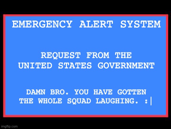 Emergency Alert System | EMERGENCY ALERT SYSTEM REQUEST FROM THE UNITED STATES GOVERNMENT DAMN BRO. YOU HAVE GOTTEN THE WHOLE SQUAD LAUGHING. :| | image tagged in emergency alert system | made w/ Imgflip meme maker