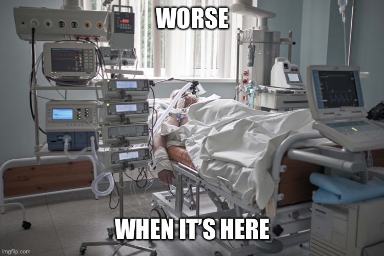 intensive care | WORSE; WHEN IT’S HERE | image tagged in intensive care | made w/ Imgflip meme maker