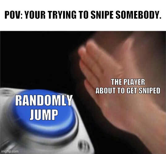 fortnite be like: | POV: YOUR TRYING TO SNIPE SOMEBODY. THE PLAYER ABOUT TO GET SNIPED; RANDOMLY JUMP | image tagged in memes,blank nut button | made w/ Imgflip meme maker