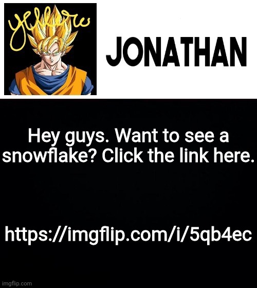 Hey guys. Want to see a snowflake? Click the link here. https://imgflip.com/i/5qb4ec | image tagged in jonathan's yellow template | made w/ Imgflip meme maker