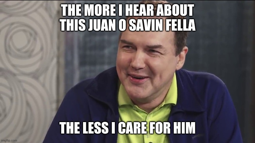 Norm Macdonald Live | THE MORE I HEAR ABOUT
THIS JUAN O SAVIN FELLA; THE LESS I CARE FOR HIM | image tagged in norm macdonald live | made w/ Imgflip meme maker
