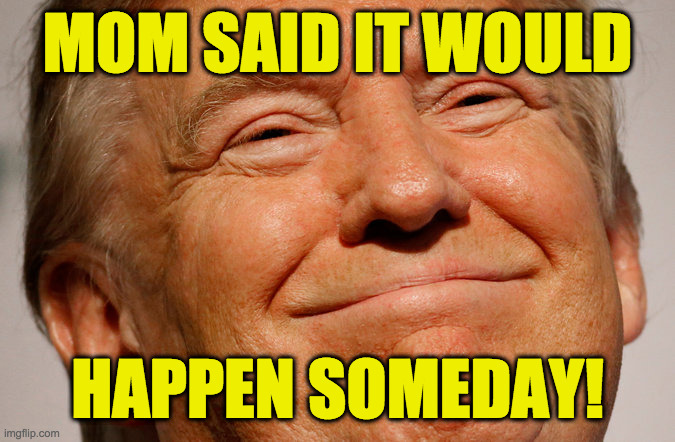 Trump Smile | MOM SAID IT WOULD HAPPEN SOMEDAY! | image tagged in trump smile | made w/ Imgflip meme maker
