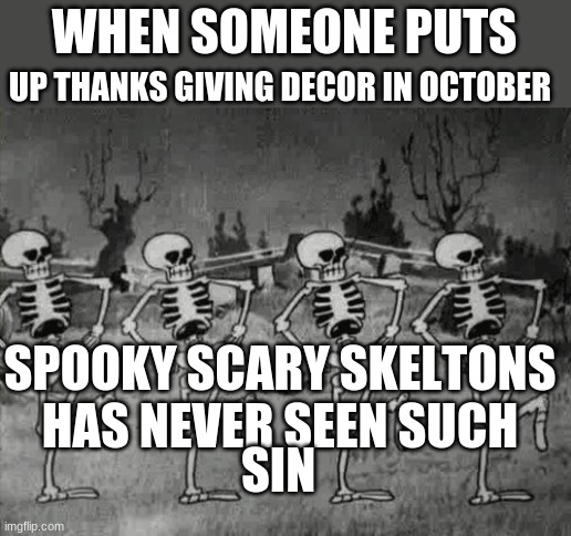 Spooky Scary Skeletons | UP THANKS GIVING DECOR IN OCTOBER; WHEN SOMEONE PUTS; SPOOKY SCARY SKELTONS HAS NEVER SEEN SUCH; SIN | image tagged in spooky scary skeletons | made w/ Imgflip meme maker