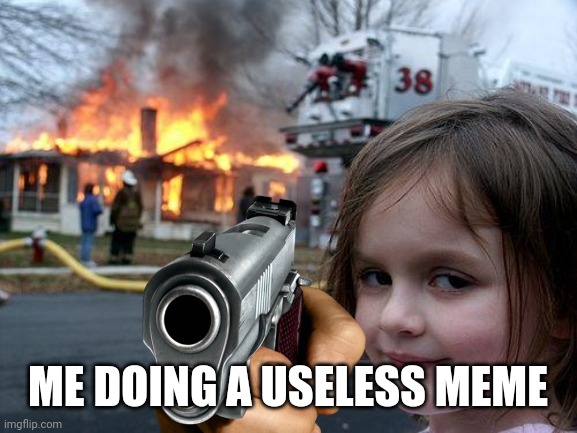 BbBnJjsjjsjjsjjshd | ME DOING A USELESS MEME | image tagged in memes,disaster girl | made w/ Imgflip meme maker