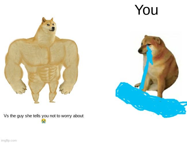 Buff Doge vs. Cheems | You; Vs the guy she tells you not to worry about
😭 | image tagged in memes,buff doge vs cheems | made w/ Imgflip meme maker