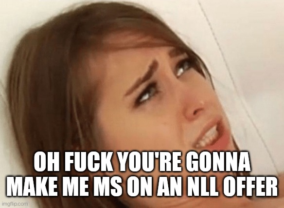 Your going to make me Cum | OH FUCK YOU'RE GONNA MAKE ME MS ON AN NLL OFFER | image tagged in your going to make me cum | made w/ Imgflip meme maker