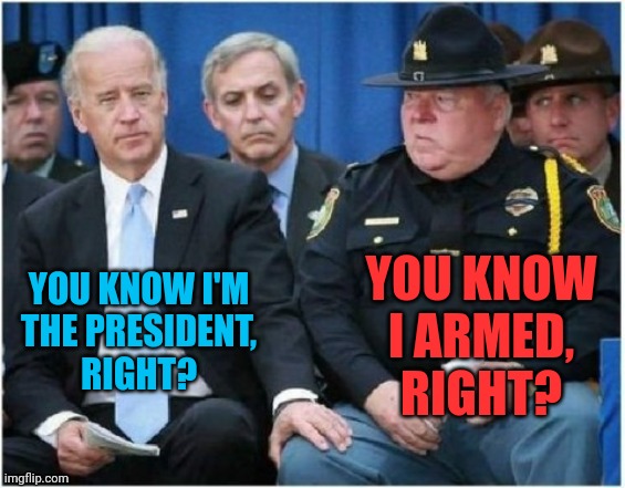 Joe Biden hits on trooper | YOU KNOW I ARMED, RIGHT? YOU KNOW I'M THE PRESIDENT, RIGHT? | image tagged in joe biden hits on trooper | made w/ Imgflip meme maker