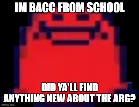 Nubert | IM BACC FROM SCHOOL; DID YA'LL FIND ANYTHING NEW ABOUT THE ARG? | image tagged in nubert | made w/ Imgflip meme maker
