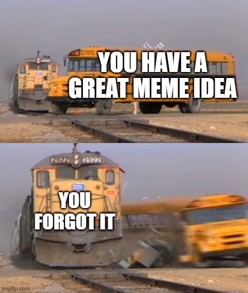 MEMORY | YOU HAVE A GREAT MEME IDEA; YOU FORGOT IT | image tagged in a train hitting a school bus | made w/ Imgflip meme maker