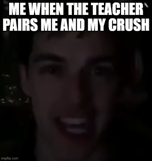 Me when | ME WHEN THE TEACHER PAIRS ME AND MY CRUSH | image tagged in whipped a nae nae | made w/ Imgflip meme maker