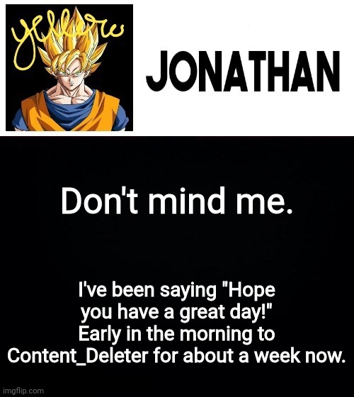 Don't mind me. I've been saying "Hope you have a great day!" Early in the morning to Content_Deleter for about a week now. | image tagged in jonathan's yellow template | made w/ Imgflip meme maker