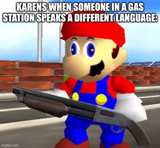 Karen meme funni | KARENS WHEN SOMEONE IN A GAS STATION SPEAKS A DIFFERENT LANGUAGE: | image tagged in smg4 shotgun mario | made w/ Imgflip meme maker