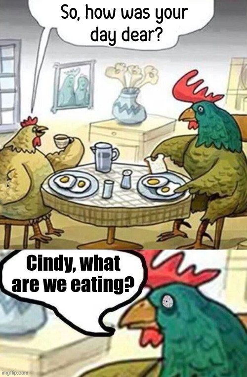 Would this be cannibalism? | So, how was your 
day dear? Cindy, what are we eating? | image tagged in dark humor,cannibalism | made w/ Imgflip meme maker