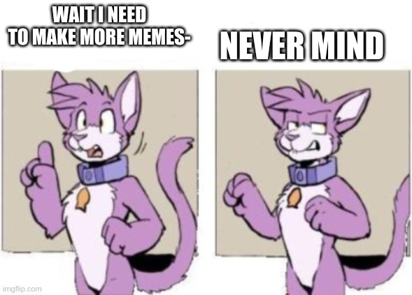 Furry Meme I Made #5 | WAIT I NEED TO MAKE MORE MEMES-; NEVER MIND | image tagged in furry hold on,furry,furries,memes,funny memes,funny meme | made w/ Imgflip meme maker