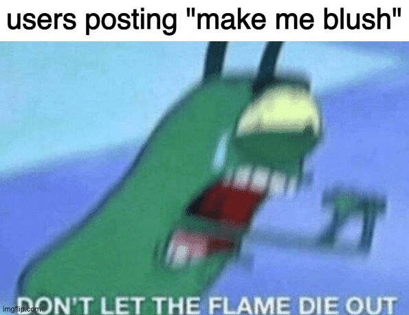 DON’T LET THE FLAME DIE OUT | users posting "make me blush" | image tagged in don t let the flame die out | made w/ Imgflip meme maker