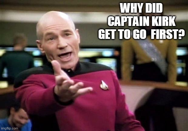 startrek |  WHY DID CAPTAIN KIRK GET TO GO  FIRST? | image tagged in startrek,captain picard,capt kirk william shatner | made w/ Imgflip meme maker