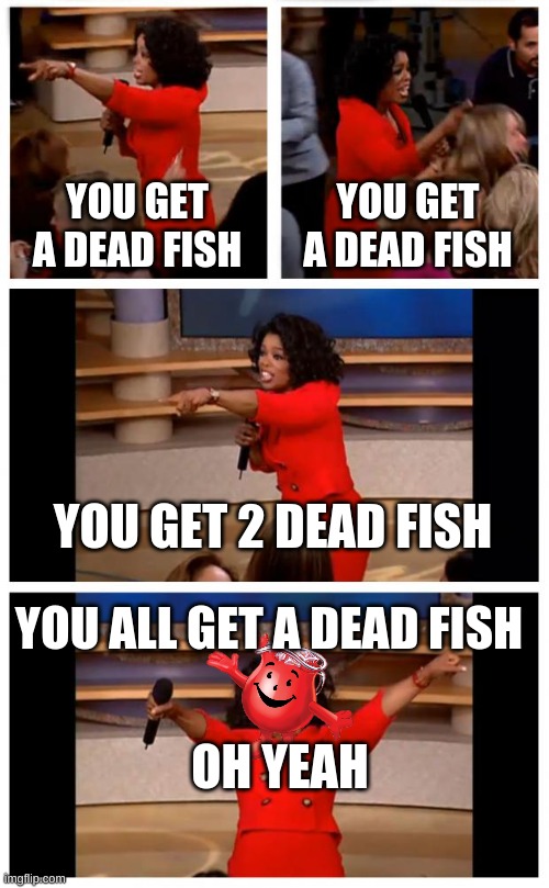 Oprah You Get A Car Everybody Gets A Car Meme | YOU GET A DEAD FISH; YOU GET A DEAD FISH; YOU GET 2 DEAD FISH; YOU ALL GET A DEAD FISH; OH YEAH | image tagged in memes,oprah you get a car everybody gets a car | made w/ Imgflip meme maker