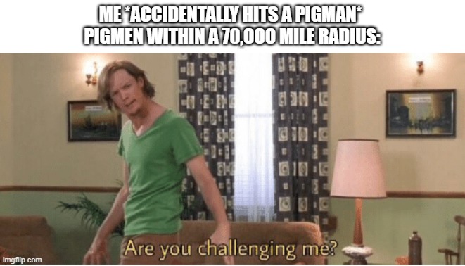 Attack | ME *ACCIDENTALLY HITS A PIGMAN* 
PIGMEN WITHIN A 70,OOO MILE RADIUS: | image tagged in are you challenging me | made w/ Imgflip meme maker