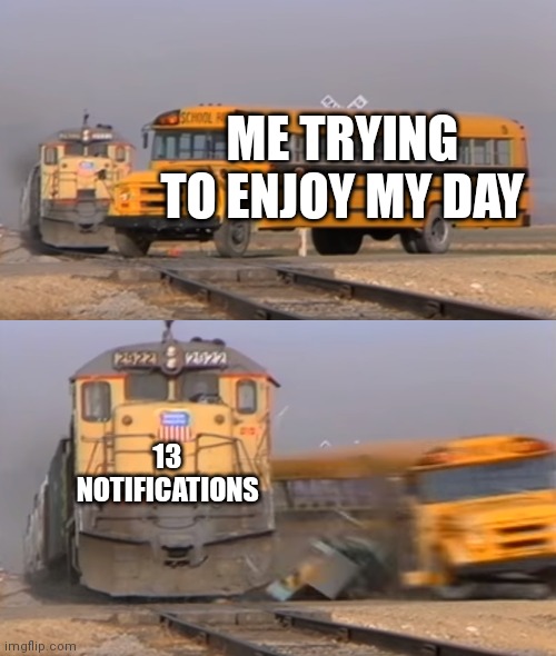 I just logged on | ME TRYING TO ENJOY MY DAY; 13 NOTIFICATIONS | image tagged in a train hitting a school bus,why are you reading this,never gonna give you up,never gonna let you down | made w/ Imgflip meme maker