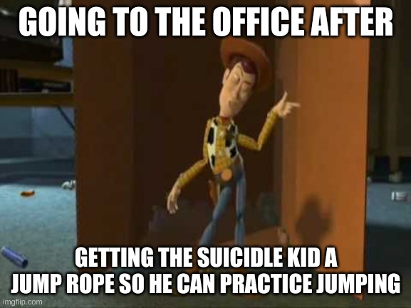 me | GOING TO THE OFFICE AFTER; GETTING THE SUICIDLE KID A JUMP ROPE SO HE CAN PRACTICE JUMPING | image tagged in cheeky woody | made w/ Imgflip meme maker