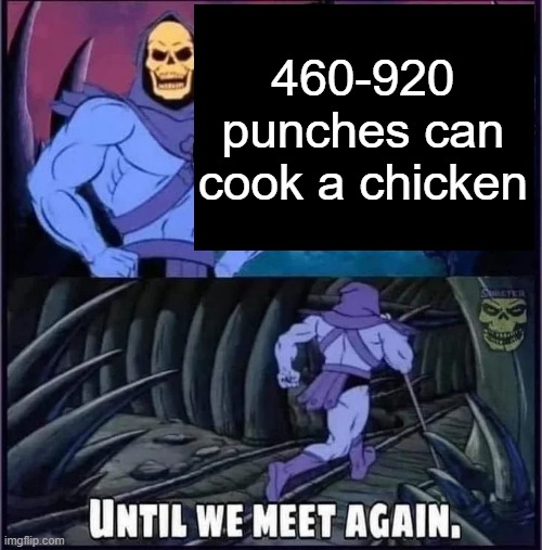 Until we meet again. | 460-920 punches can cook a chicken | image tagged in until we meet again | made w/ Imgflip meme maker