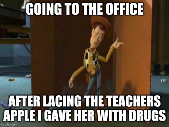 i guess so | GOING TO THE OFFICE; AFTER LACING THE TEACHERS APPLE I GAVE HER WITH DRUGS | image tagged in cheeky woody | made w/ Imgflip meme maker