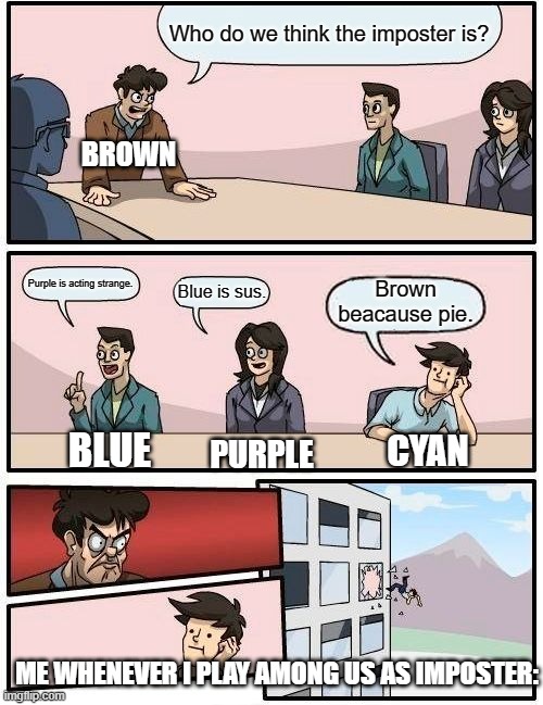 Boardroom Meeting Suggestion | Who do we think the imposter is? BROWN; Purple is acting strange. Brown beacause pie. Blue is sus. BLUE; PURPLE; CYAN; ME WHENEVER I PLAY AMONG US AS IMPOSTER: | image tagged in memes,boardroom meeting suggestion | made w/ Imgflip meme maker