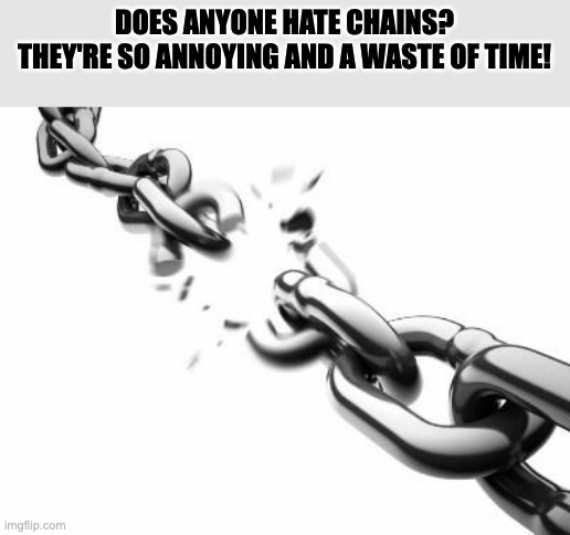 A big FU to the people who start chains | DOES ANYONE HATE CHAINS? THEY'RE SO ANNOYING AND A WASTE OF TIME! | image tagged in broken chains | made w/ Imgflip meme maker