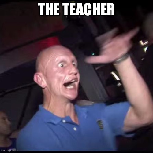 Drugs Crazy Guy | THE TEACHER | image tagged in drugs crazy guy | made w/ Imgflip meme maker