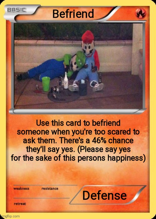 Blank Pokemon Card | Befriend Use this card to befriend someone when you're too scared to ask them. There's a 46% chance they'll say yes. (Please say yes for the | image tagged in blank pokemon card | made w/ Imgflip meme maker
