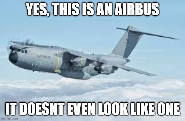 I present to you... The Airbus A400M Atlas..... | YES, THIS IS AN AIRBUS; IT DOESNT EVEN LOOK LIKE ONE | made w/ Imgflip meme maker