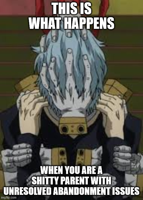 And that's how Kotaro Shimura ****ed it up for everyone | THIS IS WHAT HAPPENS; WHEN YOU ARE A SHITTY PARENT WITH UNRESOLVED ABANDONMENT ISSUES | image tagged in tomura shigaraki | made w/ Imgflip meme maker