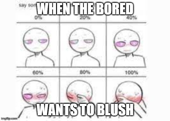 ink snas shshaiuahsisdfh ? | WHEN THE BORED; WANTS TO BLUSH | image tagged in make me blush | made w/ Imgflip meme maker