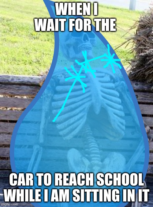 Umm... ok??> | WHEN I WAIT FOR THE; CAR TO REACH SCHOOL WHILE I AM SITTING IN IT | image tagged in waiting skeleton | made w/ Imgflip meme maker