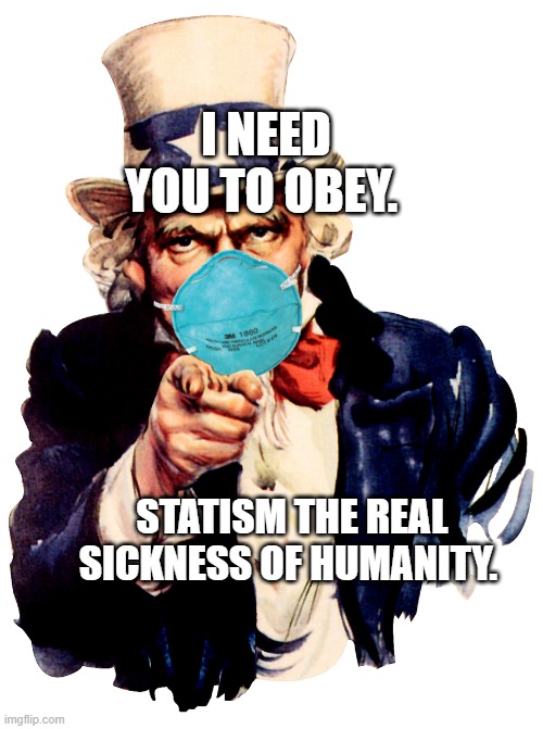 uncle sam i want you to mask n95 covid coronavirus | I NEED YOU TO OBEY. STATISM THE REAL SICKNESS OF HUMANITY. | image tagged in uncle sam i want you to mask n95 covid coronavirus | made w/ Imgflip meme maker