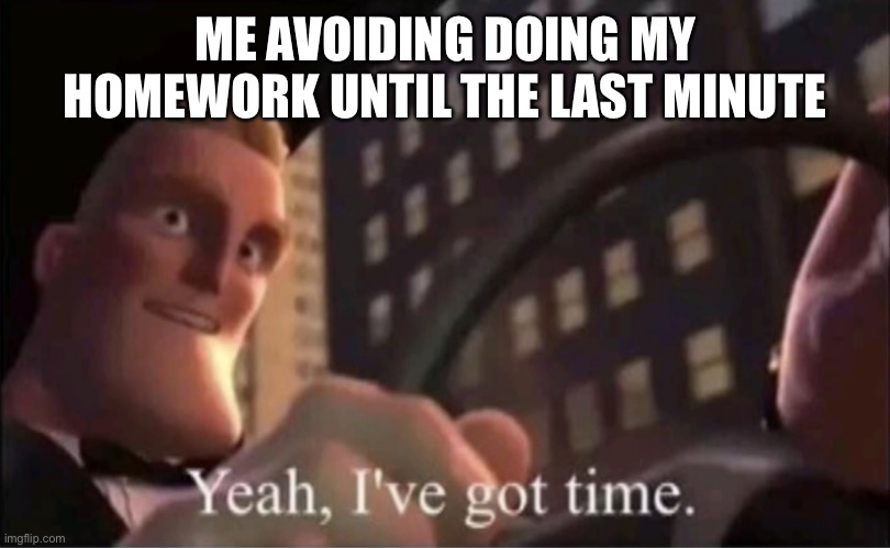 Many can relate to this. | ME AVOIDING DOING MY HOMEWORK UNTIL THE LAST MINUTE | image tagged in yeah i ve got time | made w/ Imgflip meme maker