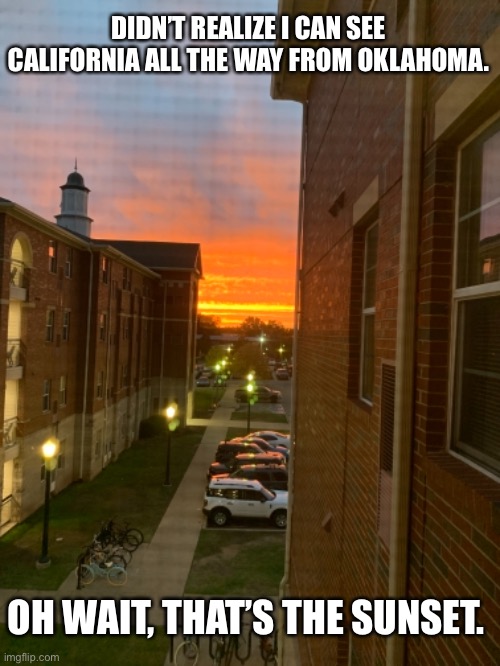 Looks pretty cool ngl. | DIDN’T REALIZE I CAN SEE CALIFORNIA ALL THE WAY FROM OKLAHOMA. OH WAIT, THAT’S THE SUNSET. | image tagged in funny | made w/ Imgflip meme maker